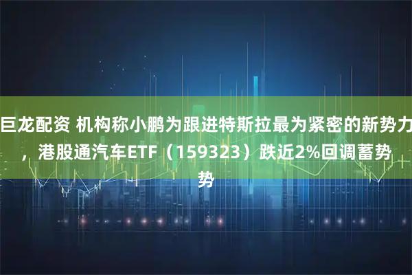 巨龙配资 机构称小鹏为跟进特斯拉最为紧密的新势力，港股通汽车ETF（159323）跌近2%回调蓄势
