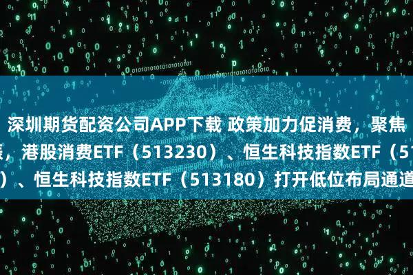 深圳期货配资公司APP下载 政策加力促消费，聚焦硬科技与新消费共振，港股消费ETF（513230）、恒生科技指数ETF（513180）打开低位布局通道