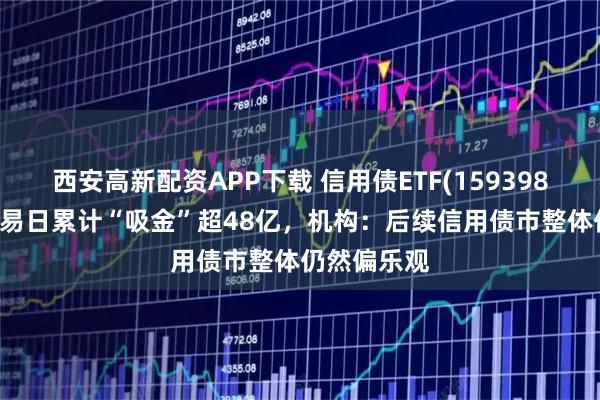 西安高新配资APP下载 信用债ETF(159398)近20个交易日累计“吸金”超48亿，机构：后续信用债市整体仍然偏乐观