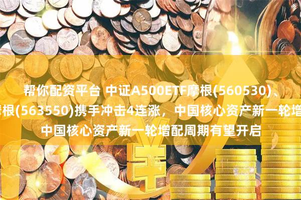 帮你配资平台 中证A500ETF摩根(560530)、A500增强ETF摩根(563550)携手冲击4连涨，中国核心资产新一轮增配周期有望开启