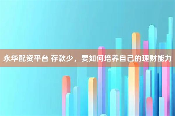 永华配资平台 存款少，要如何培养自己的理财能力