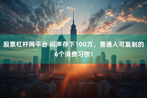 股票杠杆网平台 闷声存下100万，普通人可复制的6个消费习惯！