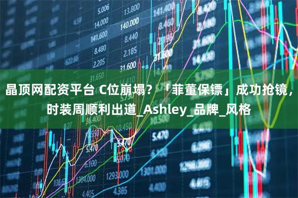 晶顶网配资平台 C位崩塌？「菲董保镖」成功抢镜，时装周顺利出道_Ashley_品牌_风格