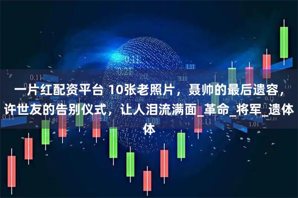 一片红配资平台 10张老照片，聂帅的最后遗容，许世友的告别仪式，让人泪流满面_革命_将军_遗体