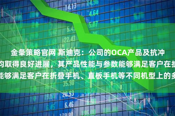 金夆策略官网 斯迪克：公司的OCA产品及抗冲击材料方案在各客户端均取得良好进展，其产品性能与参数能够满足客户在折叠手机、直板手机等不同机型上的多样化需求