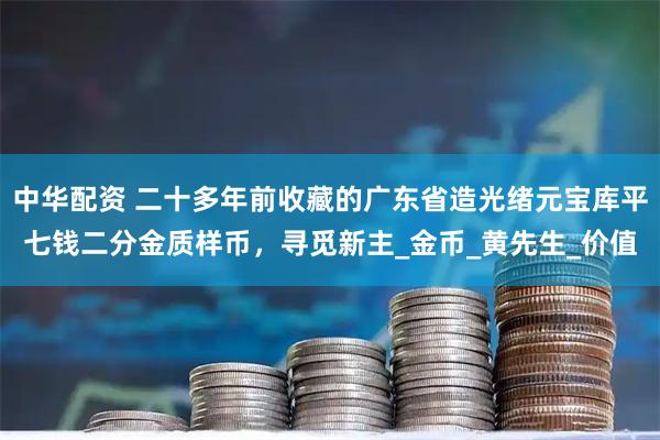 中华配资 二十多年前收藏的广东省造光绪元宝库平七钱二分金质样币，寻觅新主_金币_黄先生_价值