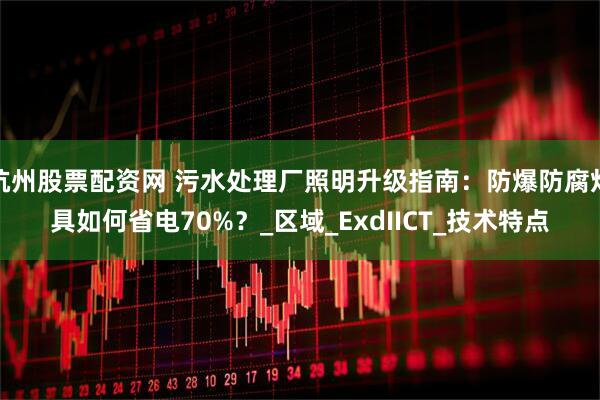 杭州股票配资网 污水处理厂照明升级指南：防爆防腐灯具如何省电70%？_区域_ExdIICT_技术特点