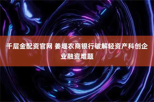 千层金配资官网 姜堰农商银行破解轻资产科创企业融资难题