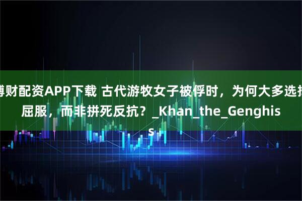 博财配资APP下载 古代游牧女子被俘时，为何大多选择屈服，而非拼死反抗？_Khan_the_Genghis