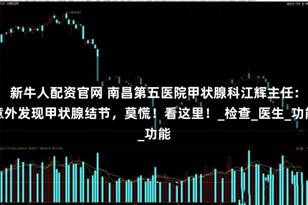 新牛人配资官网 南昌第五医院甲状腺科江辉主任：意外发现甲状腺结节，莫慌！看这里！_检查_医生_功能