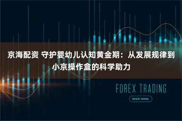 京海配资 守护婴幼儿认知黄金期:从发展规律到小京操作盒的科学助力