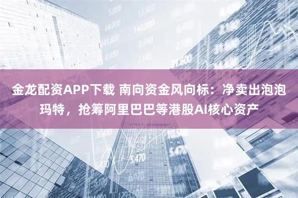 金龙配资APP下载 南向资金风向标：净卖出泡泡玛特，抢筹阿里巴巴等港股AI核心资产