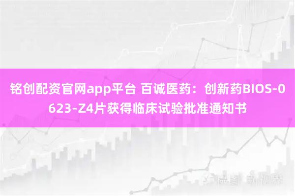 铭创配资官网app平台 百诚医药：创新药BIOS-0623-Z4片获得临床试验批准通知书