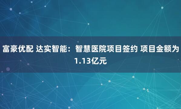 富豪优配 达实智能：智慧医院项目签约 项目金额为1.13亿元