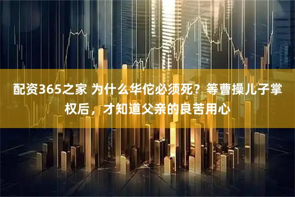 配资365之家 为什么华佗必须死?等曹操儿子掌权后,才知道父亲的良苦用心