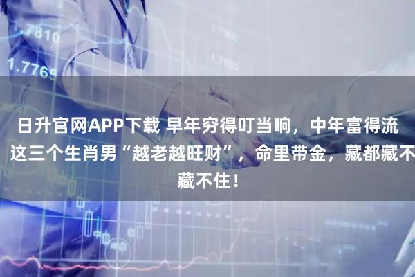 日升官网APP下载 早年穷得叮当响,中年富得流油!这三个生肖男“越老越旺财”,命里带金,藏都藏不住!