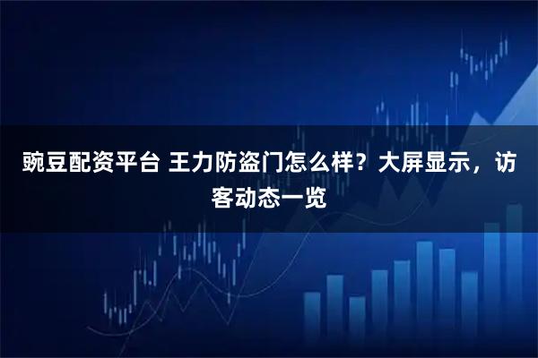 豌豆配资平台 王力防盗门怎么样？大屏显示，访客动态一览