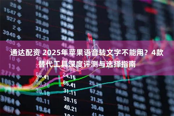 通达配资 2025年苹果语音转文字不能用？4款替代工具深度评测与选择指南