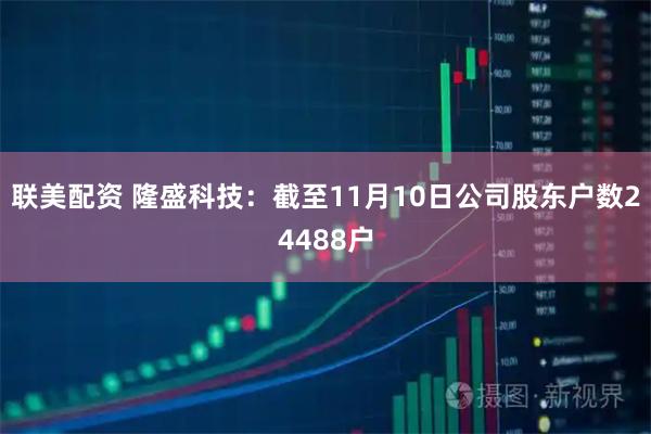 联美配资 隆盛科技：截至11月10日公司股东户数24488户