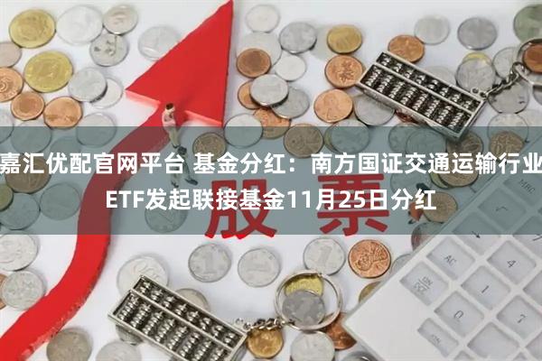 嘉汇优配官网平台 基金分红：南方国证交通运输行业ETF发起联接基金11月25日分红