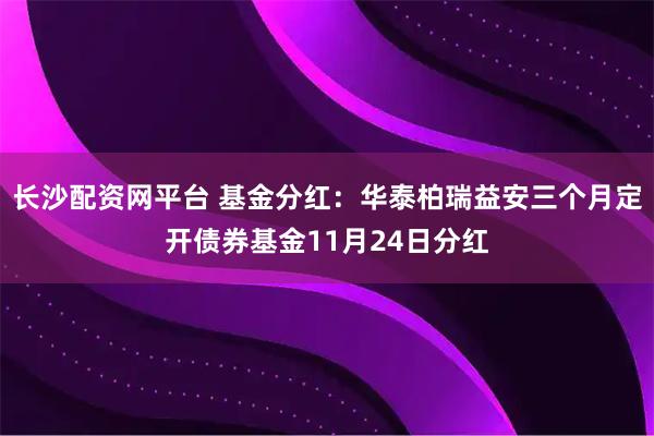 长沙配资网平台 基金分红：华泰柏瑞益安三个月定开债券基金11月24日分红