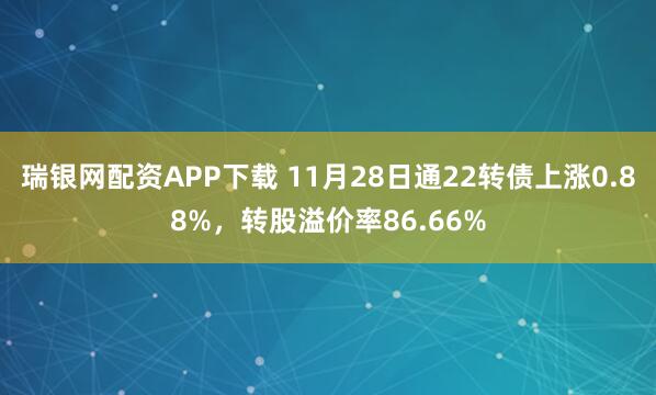 瑞银网配资APP下载 11月28日通22转债上涨0.88%，转股溢价率86.66%