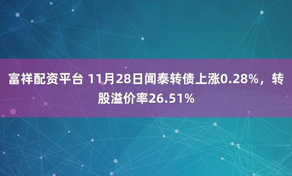 富祥配资平台 11月28日闻泰转债上涨0.28%，转股溢价率26.51%