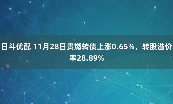 日斗优配 11月28日贵燃转债上涨0.65%，转股溢价率28.89%