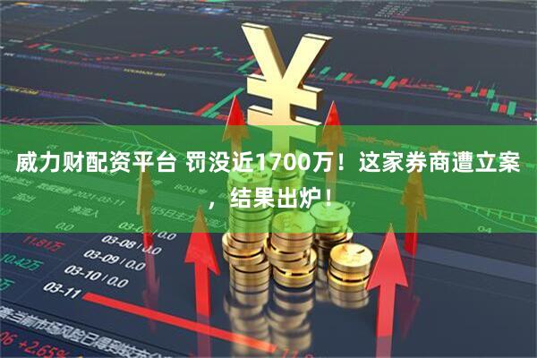 威力财配资平台 罚没近1700万！这家券商遭立案，结果出炉！