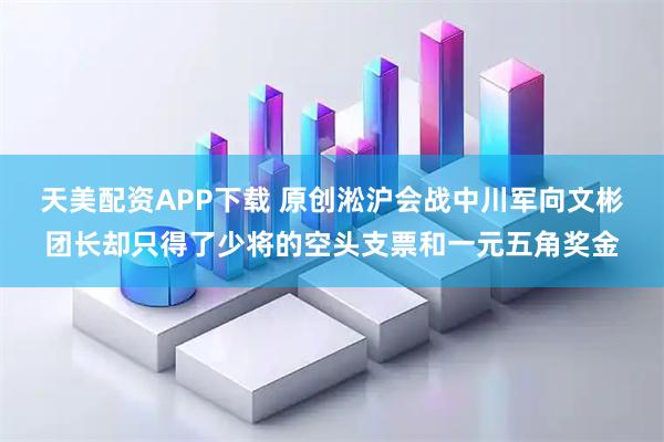 天美配资APP下载 原创淞沪会战中川军向文彬团长却只得了少将的空头支票和一元五角奖金