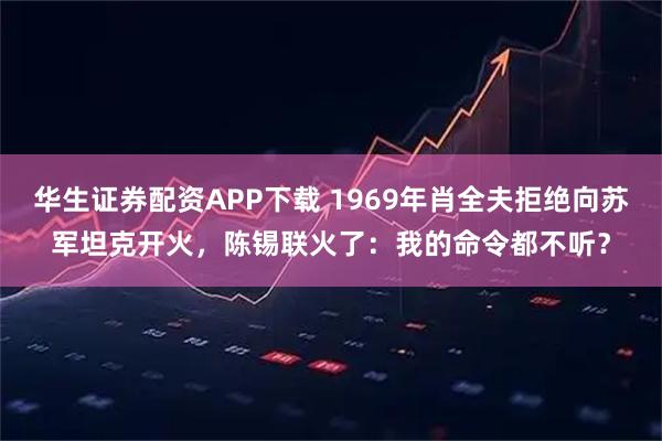 华生证券配资APP下载 1969年肖全夫拒绝向苏军坦克开火,陈锡联火了:我的命令都不听?