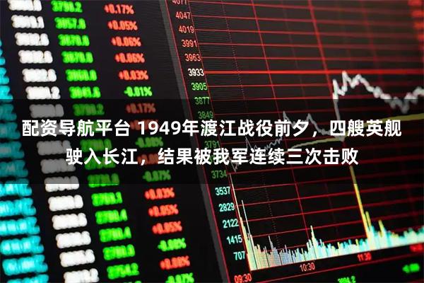 配资导航平台 1949年渡江战役前夕，四艘英舰驶入长江，结果被我军连续三次击败