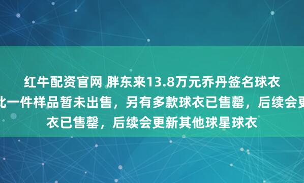 红牛配资官网 胖东来13.8万元乔丹签名球衣已卖？客服：仅此一件样品暂未出售，另有多款球衣已售罄，后续会更新其他球星球衣
