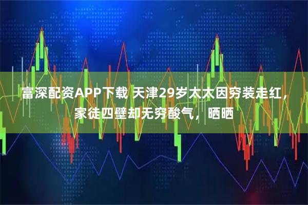 富深配资APP下载 天津29岁太太因穷装走红，家徒四壁却无穷酸气，晒晒