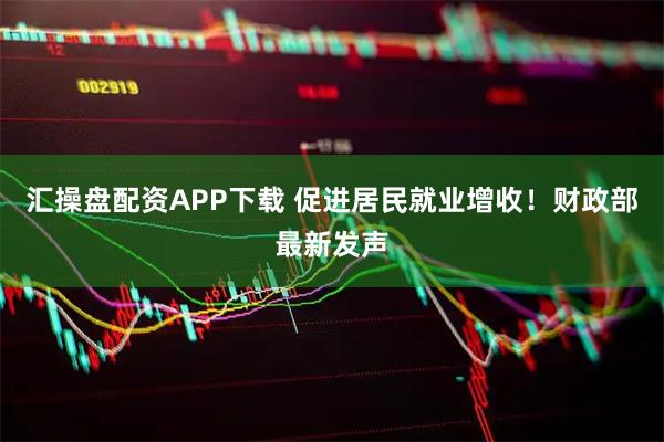 汇操盘配资APP下载 促进居民就业增收！财政部最新发声