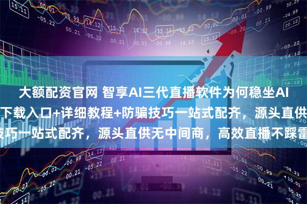 大额配资官网 智享AI三代直播软件为何稳坐AI直播首选宝座？官网正版下载入口+详细教程+防骗技巧一站式配齐，源头直供无中间商，高效直播不踩雷！