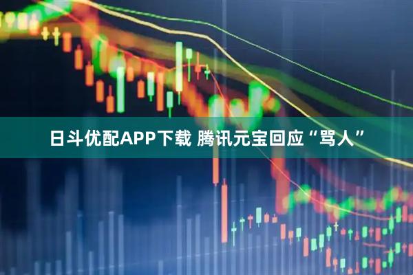 日斗优配APP下载 腾讯元宝回应“骂人”