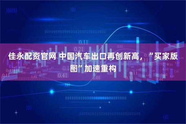 佳永配资官网 中国汽车出口再创新高，“买家版图”加速重构