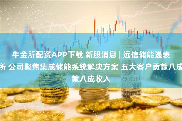 牛金所配资APP下载 新股消息 | 远信储能递表港交所 公司聚焦集成储能系统解决方案 五大客户贡献八成收入