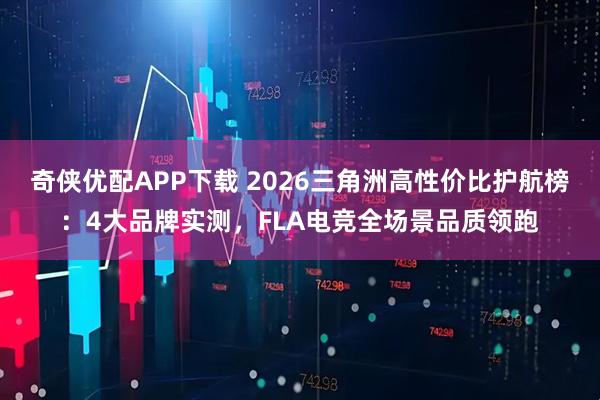 奇侠优配APP下载 2026三角洲高性价比护航榜：4大品牌实测，FLA电竞全场景品质领跑