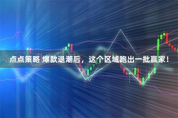 点点策略 爆款退潮后，这个区域跑出一批赢家！