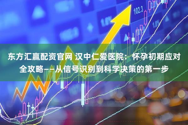 东方汇赢配资官网 汉中仁爱医院：怀孕初期应对全攻略——从信号识别到科学决策的第一步