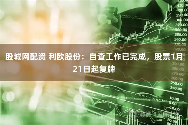 股城网配资 利欧股份：自查工作已完成，股票1月21日起复牌