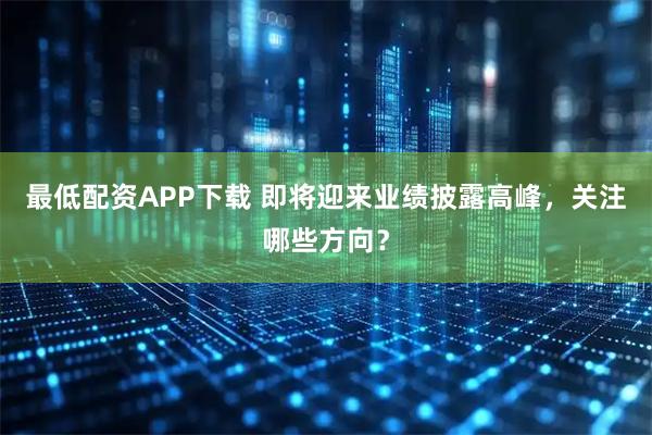 最低配资APP下载 即将迎来业绩披露高峰，关注哪些方向？