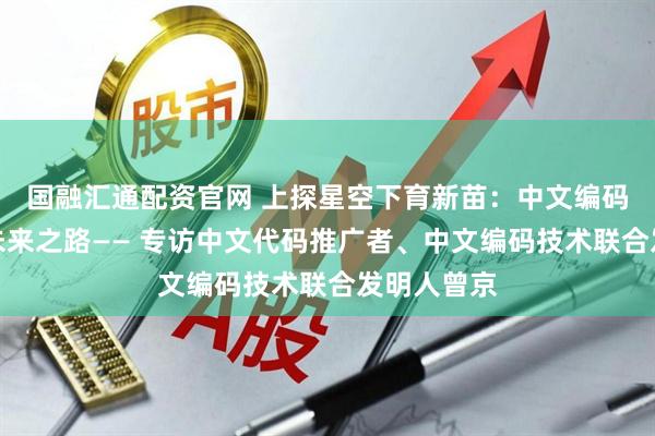 国融汇通配资官网 上探星空下育新苗：中文编码的探索与未来之路—— 专访中文代码推广者、中文编码技术联合发明人曾京