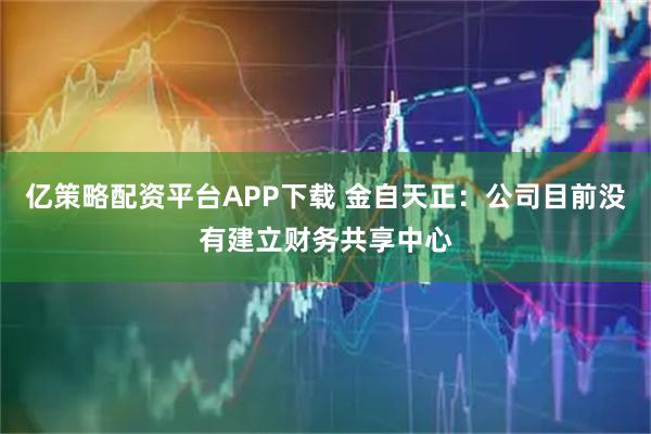 亿策略配资平台APP下载 金自天正：公司目前没有建立财务共享中心