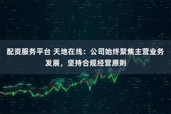 配资服务平台 天地在线：公司始终聚焦主营业务发展，坚持合规经营原则