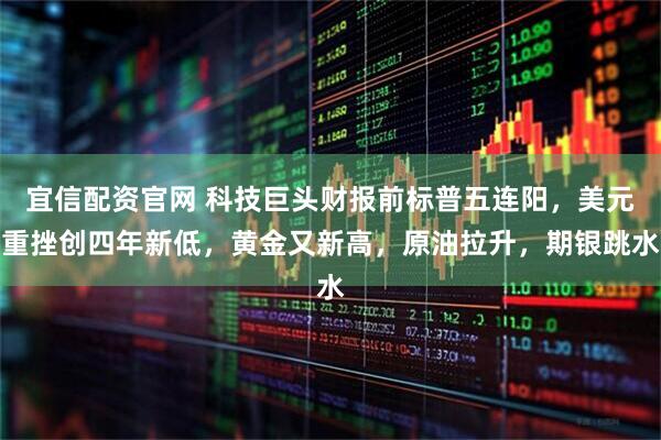 宜信配资官网 科技巨头财报前标普五连阳，美元重挫创四年新低，黄金又新高，原油拉升，期银跳水