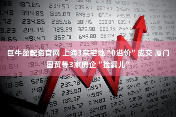 巨牛盈配资官网 上海3宗宅地“0溢价”成交 厦门国贸等3家房企“捡漏儿”
