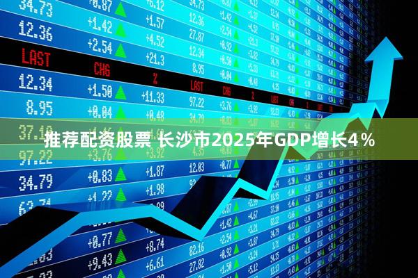 推荐配资股票 长沙市2025年GDP增长4％